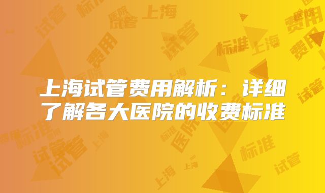 上海试管费用解析：详细了解各大医院的收费标准