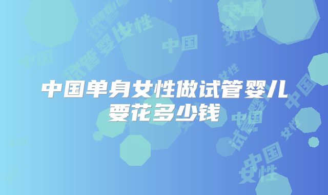 中国单身女性做试管婴儿要花多少钱