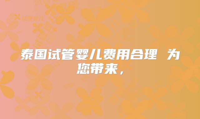 泰国试管婴儿费用合理 为您带来，