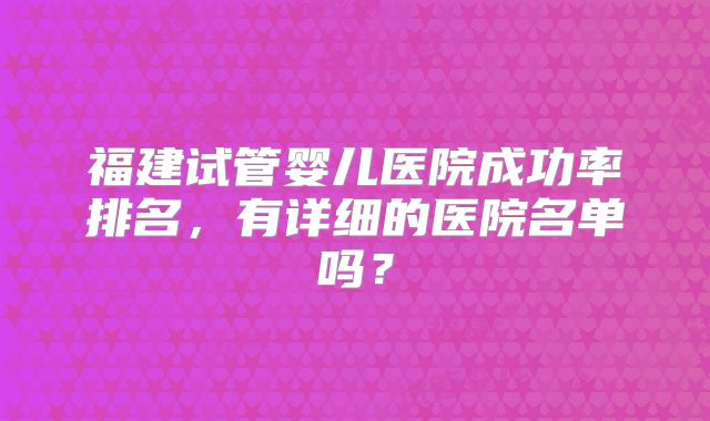 福建试管婴儿医院成功率排名，有详细的医院名单吗？
