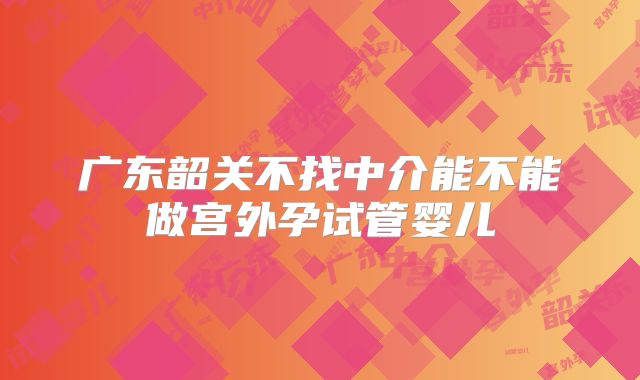 广东韶关不找中介能不能做宫外孕试管婴儿