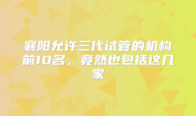 襄阳允许三代试管的机构前10名，竟然也包括这几家