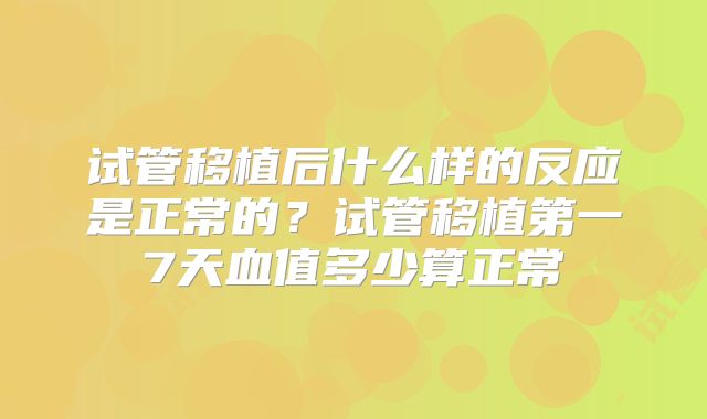 试管移植后什么样的反应是正常的？试管移植第一7天血值多少算正常