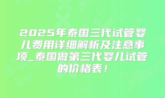 2025年泰国三代试管婴儿费用详细解析及注意事项_泰国做第三代婴儿试管的价格表！