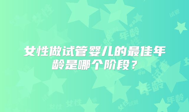 女性做试管婴儿的最佳年龄是哪个阶段？