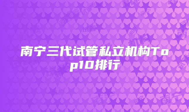 南宁三代试管私立机构Top10排行