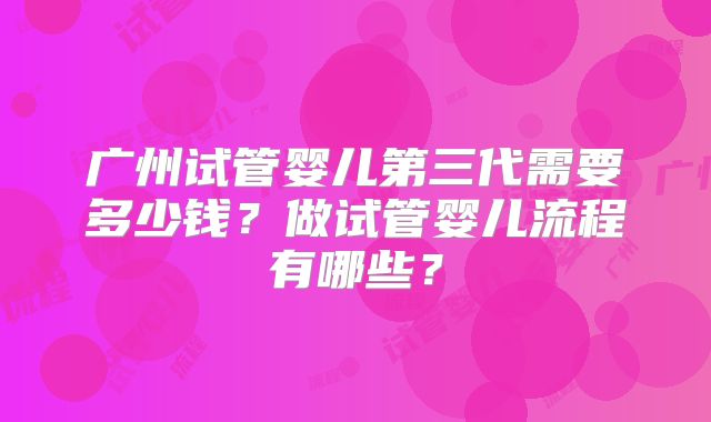 广州试管婴儿第三代需要多少钱？做试管婴儿流程有哪些？