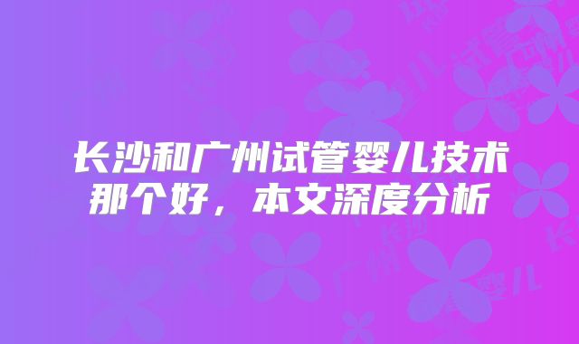 长沙和广州试管婴儿技术那个好，本文深度分析