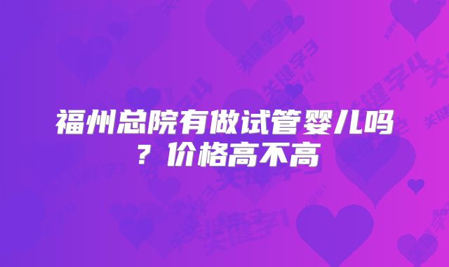 福州总院有做试管婴儿吗？价格高不高