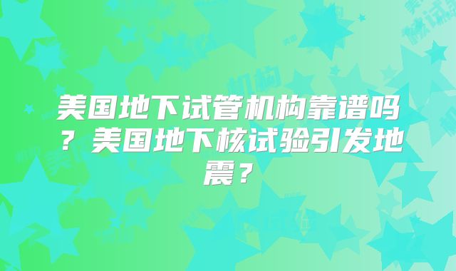 美国地下试管机构靠谱吗?美国地下核试验引发地震?