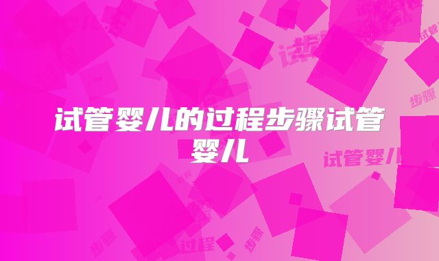 试管婴儿的过程步骤试管婴儿