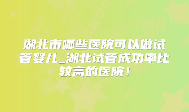湖北市哪些医院可以做试管婴儿_湖北试管成功率比较高的医院!