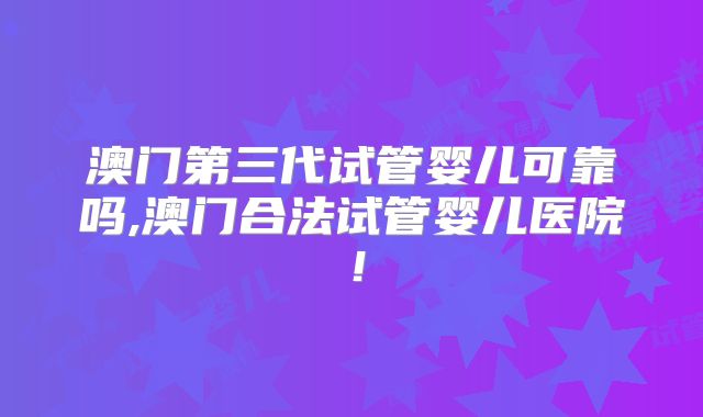 澳门第三代试管婴儿可靠吗,澳门合法试管婴儿医院！