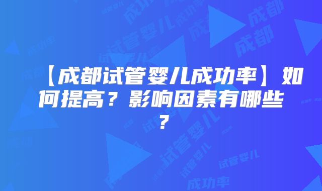 【成都试管婴儿成功率】如何提高？影响因素有哪些？