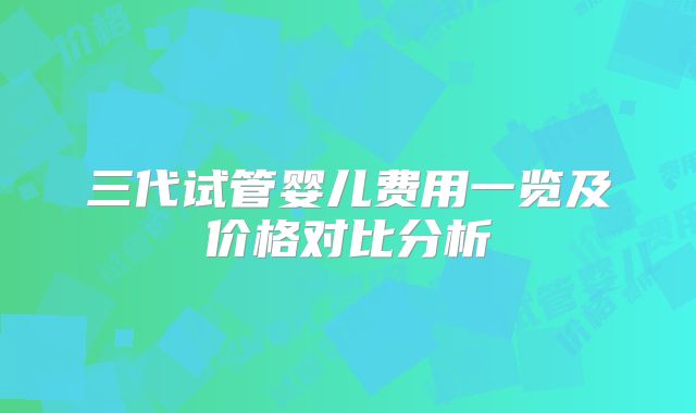 三代试管婴儿费用一览及价格对比分析