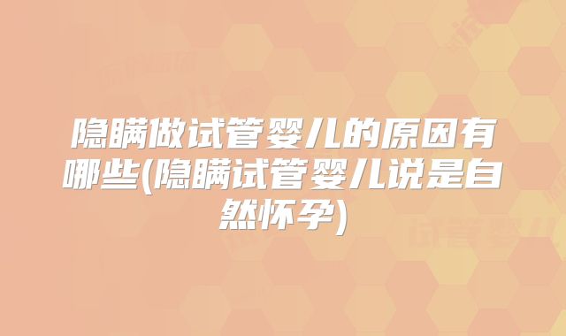 隐瞒做试管婴儿的原因有哪些(隐瞒试管婴儿说是自然怀孕)