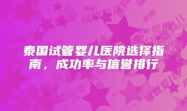 泰国试管婴儿医院选择指南，成功率与信誉排行