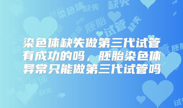 染色体缺失做第三代试管有成功的吗,胚胎染色体异常只能做第三代试管吗