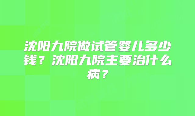 沈阳九院做试管婴儿多少钱？沈阳九院主要治什么病？