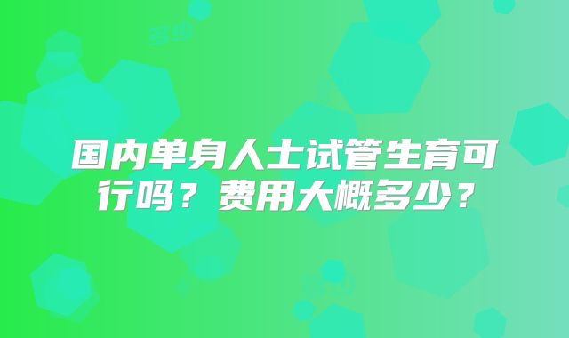 国内单身人士试管生育可行吗？费用大概多少？