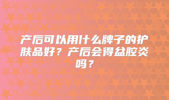 产后可以用什么牌子的护肤品好?产后会得盆腔炎吗?