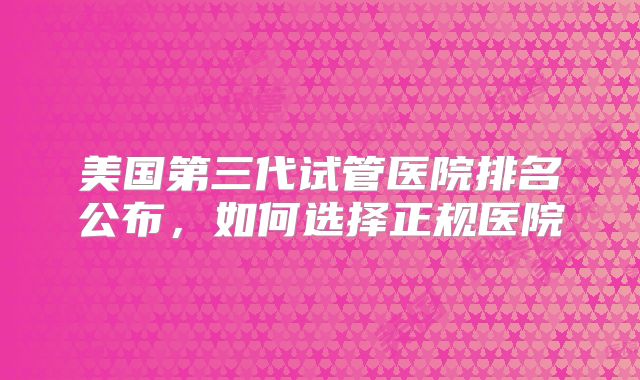 美国第三代试管医院排名公布，如何选择正规医院