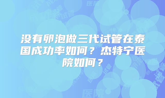 没有卵泡做三代试管在泰国成功率如何？杰特宁医院如何？