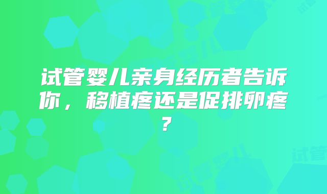 试管婴儿亲身经历者告诉你,移植疼还是促排卵疼?