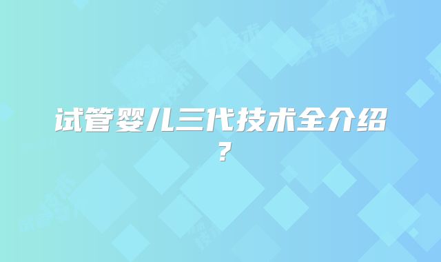试管婴儿三代技术全介绍？