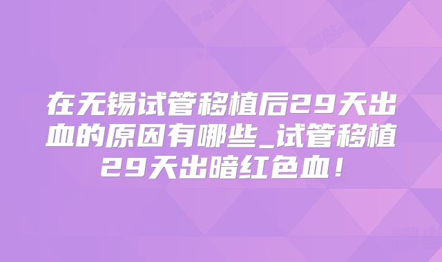 在无锡试管移植后29天出血的原因有哪些_试管移植29天出暗红色血！