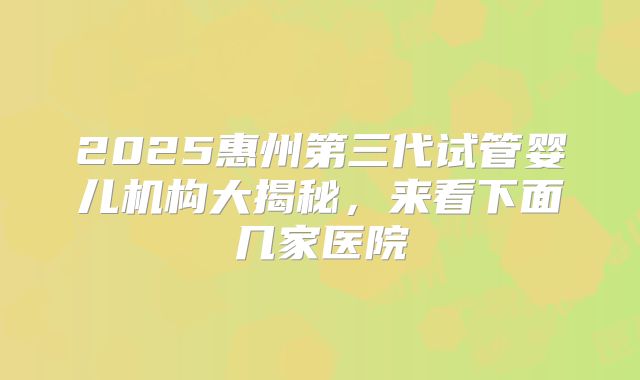 2025惠州第三代试管婴儿机构大揭秘，来看下面几家医院
