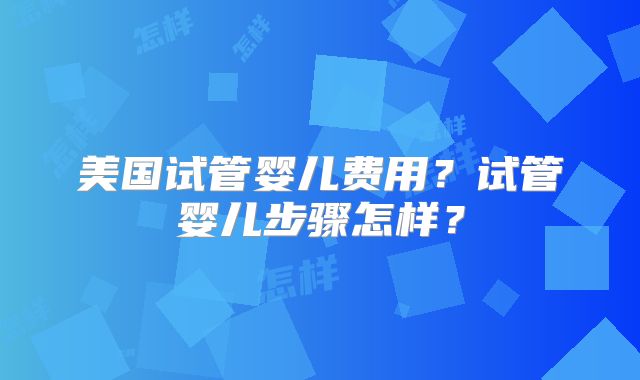 美国试管婴儿费用?试管婴儿步骤怎样?