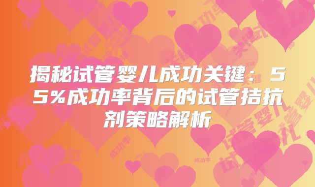 揭秘试管婴儿成功关键：55%成功率背后的试管拮抗剂策略解析