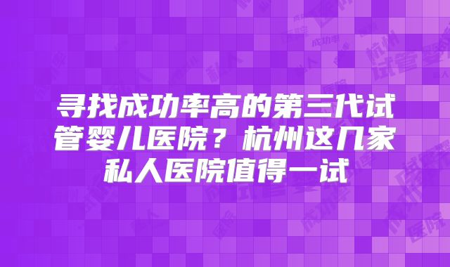 寻找成功率高的第三代试管婴儿医院？杭州这几家私人医院值得一试