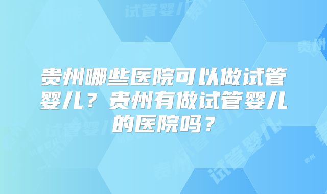 贵州哪些医院可以做试管婴儿？贵州有做试管婴儿的医院吗？
