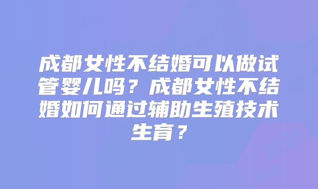 成都女性不结婚可以做试管婴儿吗？成都女性不结婚如何通过辅助生殖技术生育？