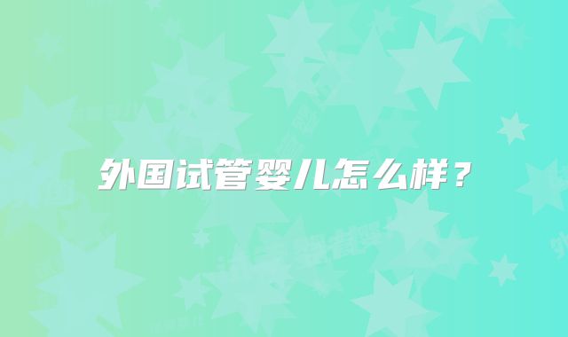 外国试管婴儿怎么样？