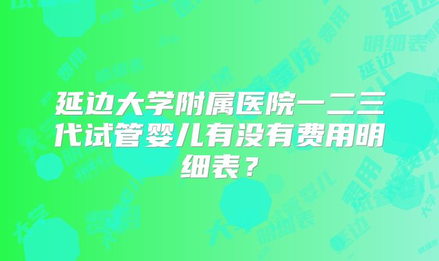 延边大学附属医院一二三代试管婴儿有没有费用明细表？