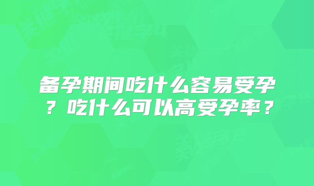 备孕期间吃什么容易受孕？吃什么可以高受孕率？