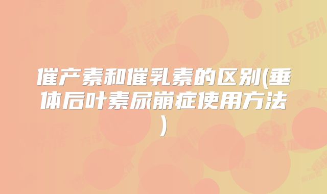 催产素和催乳素的区别(垂体后叶素尿崩症使用方法)