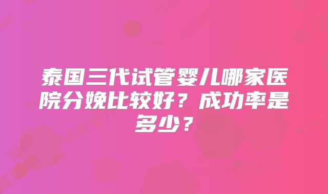 泰国三代试管婴儿哪家医院分娩比较好？成功率是多少？