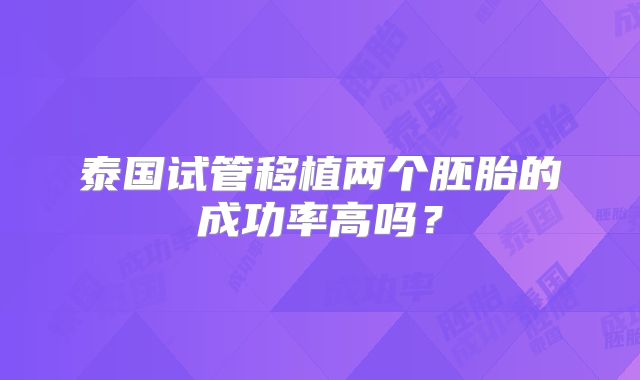 泰国试管移植两个胚胎的成功率高吗？