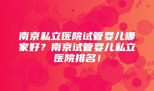 南京私立医院试管婴儿哪家好？南京试管婴儿私立医院排名！