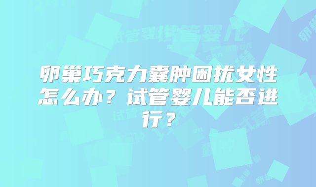 卵巢巧克力囊肿困扰女性怎么办？试管婴儿能否进行？