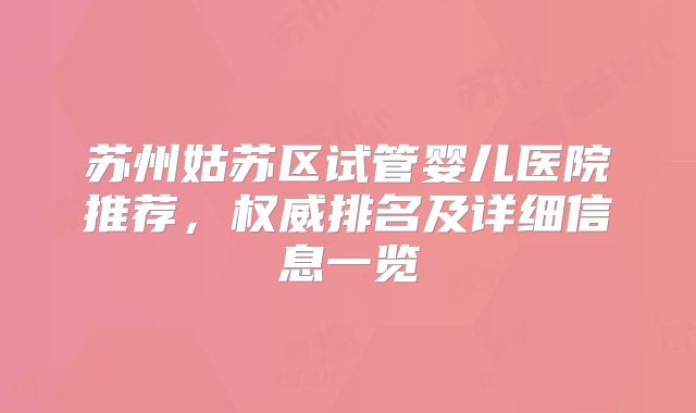 苏州姑苏区试管婴儿医院推荐,权威排名及详细信息一览