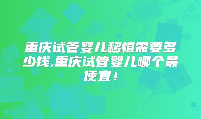 重庆试管婴儿移植需要多少钱,重庆试管婴儿哪个最便宜!