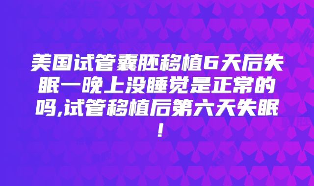 美国试管囊胚移植6天后失眠一晚上没睡觉是正常的吗,试管移植后第六天失眠！