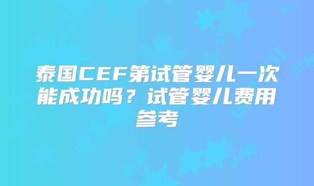 泰国CEF第试管婴儿一次能成功吗？试管婴儿费用参考