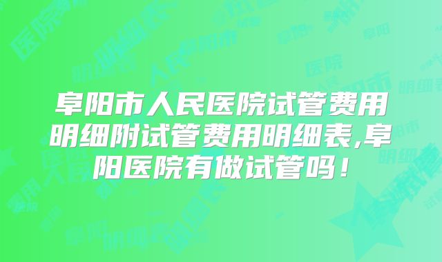 阜阳市人民医院试管费用明细附试管费用明细表,阜阳医院有做试管吗！
