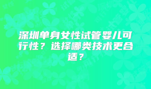 深圳单身女性试管婴儿可行性？选择哪类技术更合适？